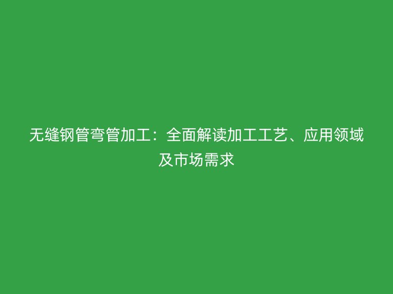 無縫鋼管彎管加工：全面解讀加工工藝、應(yīng)用領(lǐng)域及市場需求