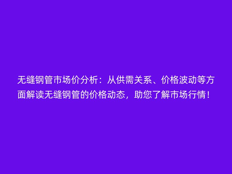無(wú)縫鋼管市場(chǎng)價(jià)分析：從供需關(guān)系、價(jià)格波動(dòng)等方面解讀無(wú)縫鋼管的價(jià)格動(dòng)態(tài)，助您了解市場(chǎng)行情！
