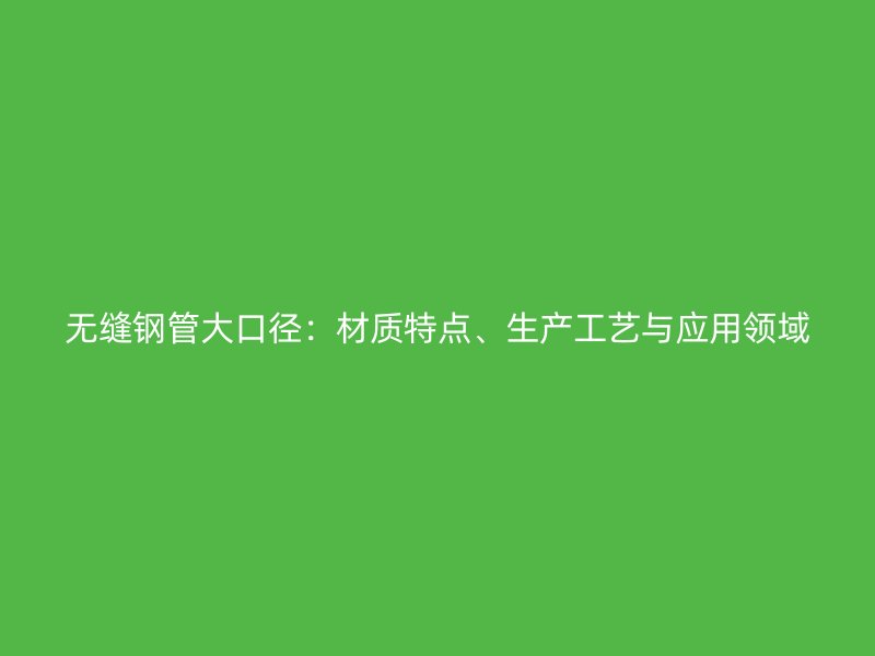 無(wú)縫鋼管大口徑：材質(zhì)特點(diǎn)、生產(chǎn)工藝與應(yīng)用領(lǐng)域