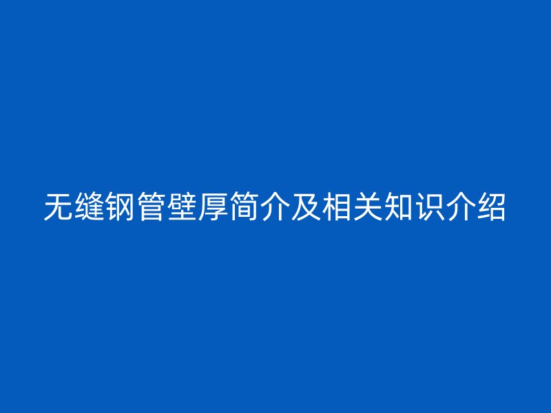 無縫鋼管壁厚簡(jiǎn)介及相關(guān)知識(shí)介紹
