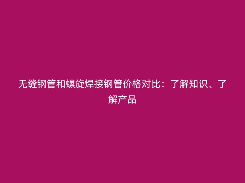 無縫鋼管和螺旋焊接鋼管價格對比：了解知識、了解產(chǎn)品