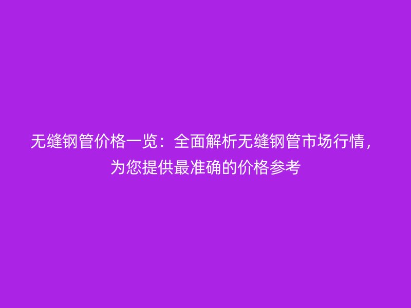 無縫鋼管價格一覽：全面解析無縫鋼管市場行情，為您提供最準確的價格參考