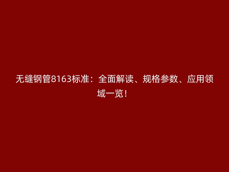 無縫鋼管8163標準：全面解讀、規(guī)格參數(shù)、應(yīng)用領(lǐng)域一覽！