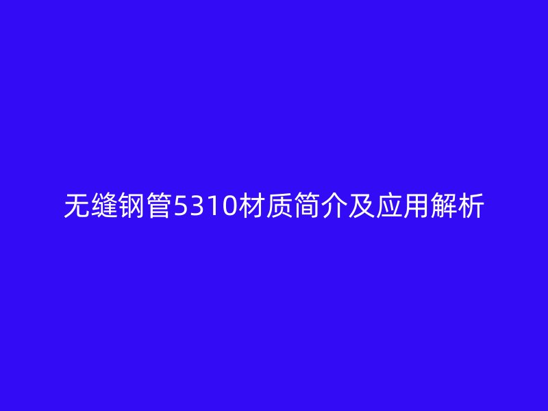 無(wú)縫鋼管5310材質(zhì)簡(jiǎn)介及應(yīng)用解析