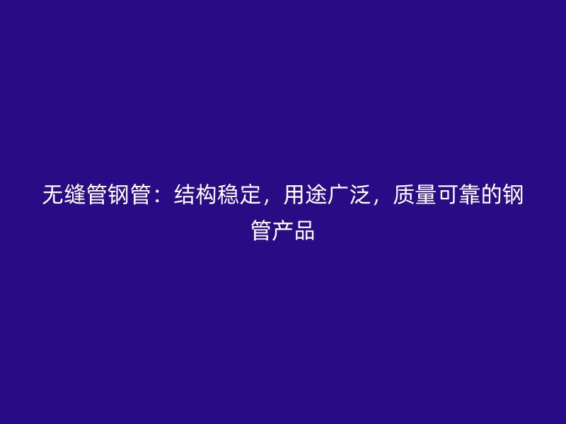 無(wú)縫管鋼管：結(jié)構(gòu)穩(wěn)定，用途廣泛，質(zhì)量可靠的鋼管產(chǎn)品