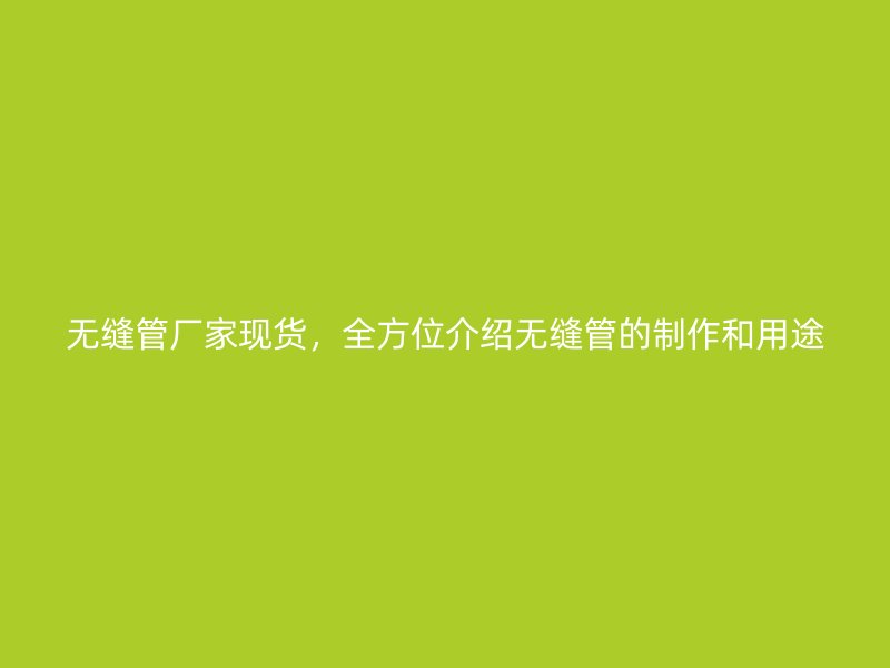 無縫管廠家現(xiàn)貨，全方位介紹無縫管的制作和用途