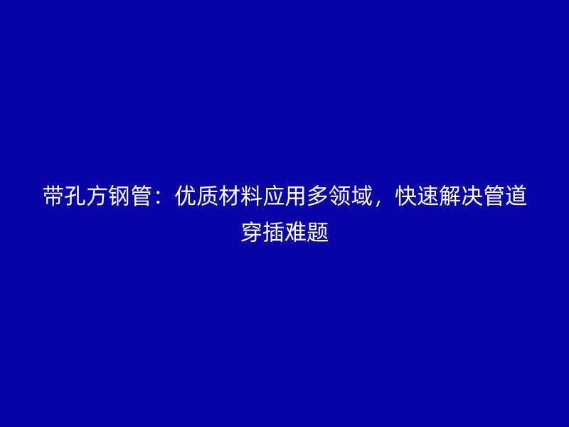 帶孔方鋼管：優(yōu)質(zhì)材料應(yīng)用多領(lǐng)域，快速解決管道穿插難題
