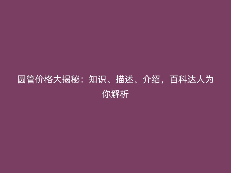 圓管價(jià)格大揭秘：知識、描述、介紹，百科達(dá)人為你解析