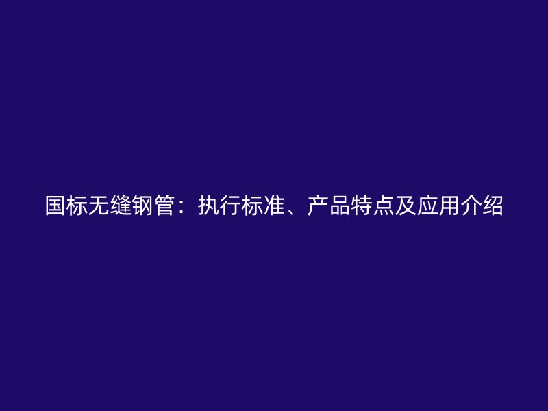 國標(biāo)無縫鋼管：執(zhí)行標(biāo)準(zhǔn)、產(chǎn)品特點(diǎn)及應(yīng)用介紹