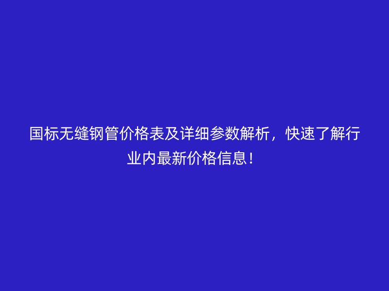 國標無縫鋼管價格表及詳細參數(shù)解析，快速了解行業(yè)內(nèi)最新價格信息！