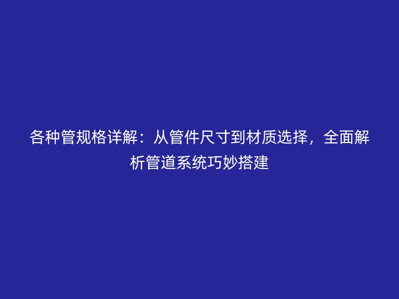 各種管規(guī)格詳解：從管件尺寸到材質選擇，全面解析管道系統(tǒng)巧妙搭建