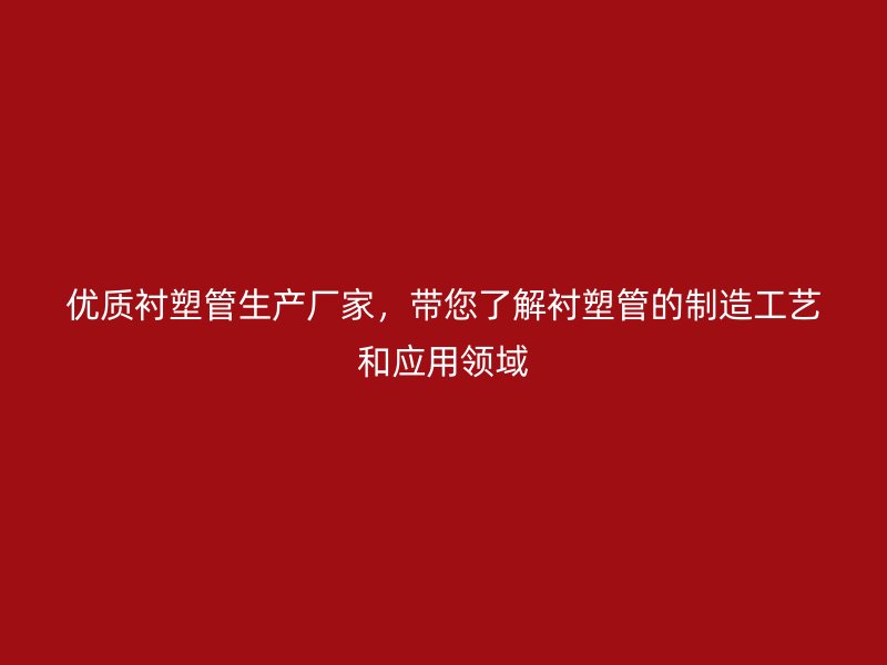 優(yōu)質(zhì)襯塑管生產(chǎn)廠家，帶您了解襯塑管的制造工藝和應(yīng)用領(lǐng)域