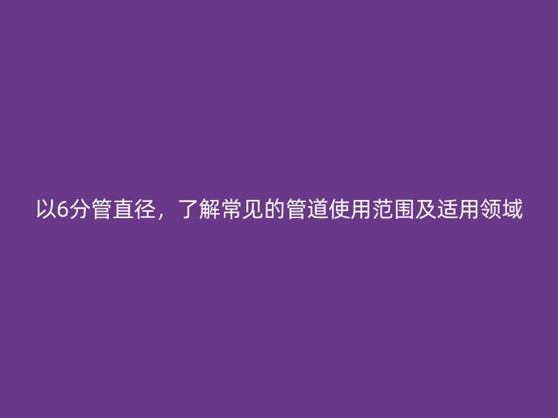 以6分管直徑，了解常見的管道使用范圍及適用領(lǐng)域