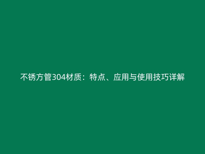 不銹方管304材質(zhì)：特點、應(yīng)用與使用技巧詳解