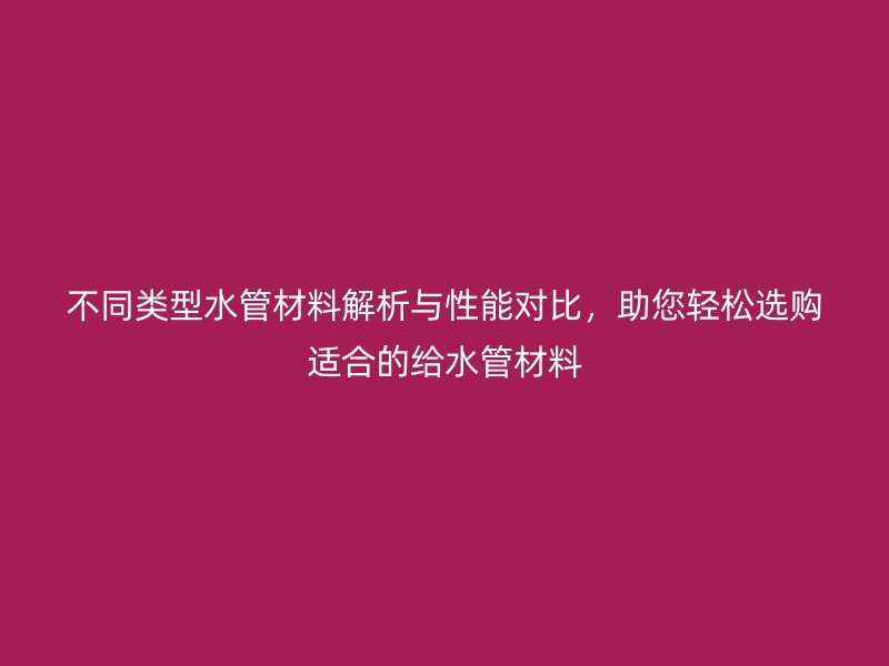不同類型水管材料解析與性能對比，助您輕松選購適合的給水管材料