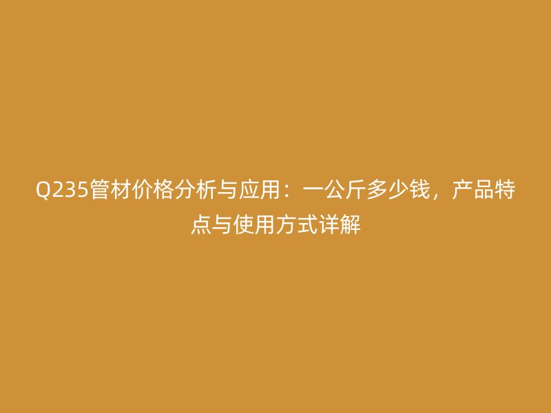 Q235管材價格分析與應用：一公斤多少錢，產(chǎn)品特點與使用方式詳解