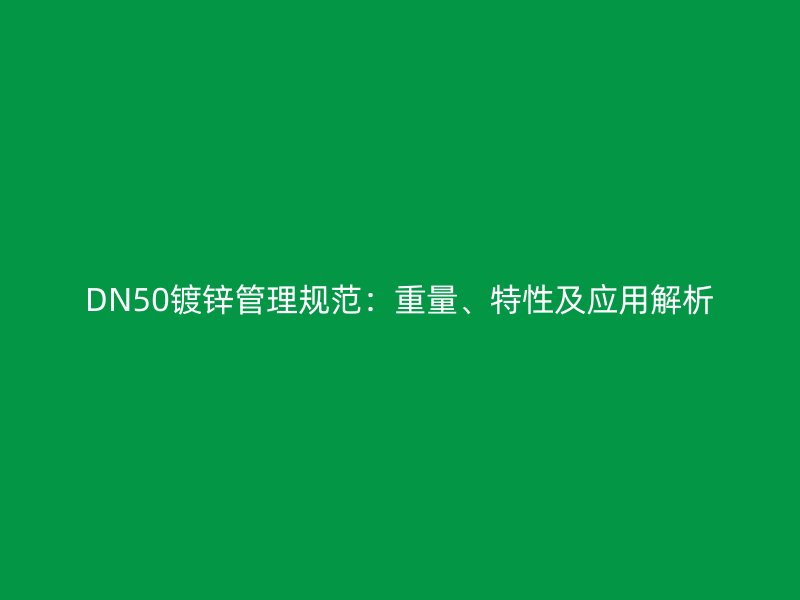 DN50鍍鋅管理規(guī)范：重量、特性及應用解析