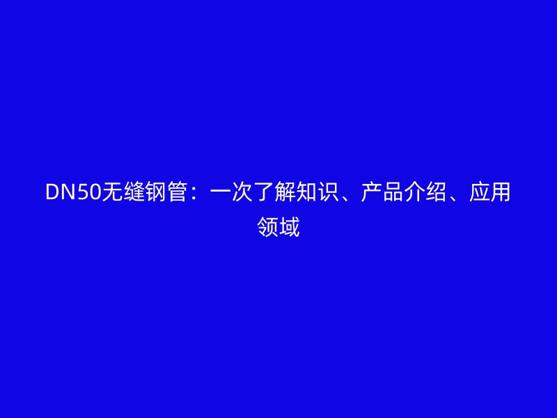 DN50無縫鋼管：一次了解知識、產(chǎn)品介紹、應(yīng)用領(lǐng)域