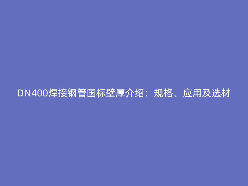 DN400焊接鋼管國標壁厚介紹：規(guī)格、應(yīng)用及選材