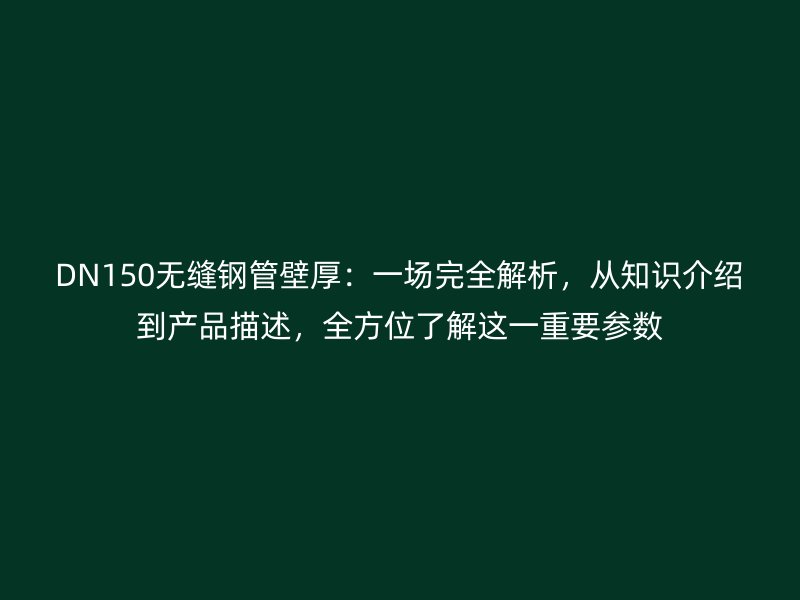 DN150無縫鋼管壁厚：一場完全解析，從知識介紹到產(chǎn)品描述，全方位了解這一重要參數(shù)