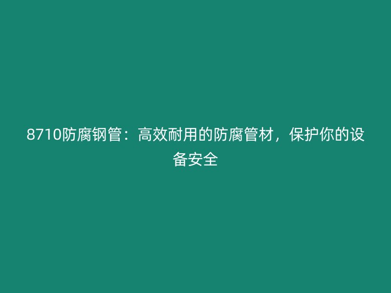 8710防腐鋼管：高效耐用的防腐管材，保護(hù)你的設(shè)備安全