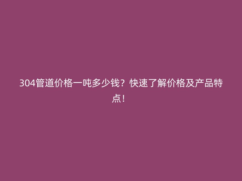 304管道價格一噸多少錢？快速了解價格及產(chǎn)品特點！