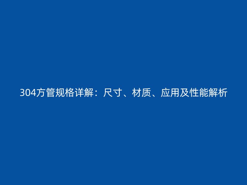 304方管規(guī)格詳解：尺寸、材質(zhì)、應(yīng)用及性能解析