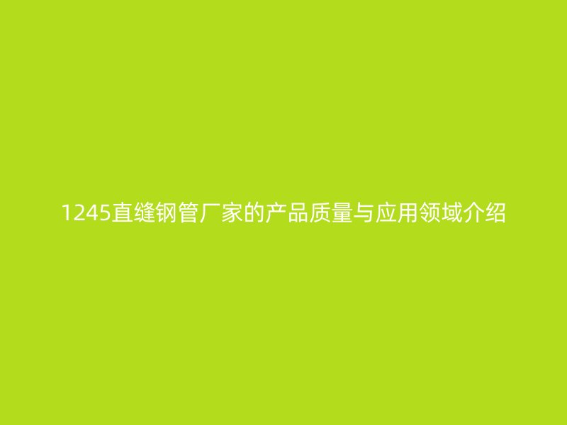 1245直縫鋼管廠(chǎng)家的產(chǎn)品質(zhì)量與應(yīng)用領(lǐng)域介紹