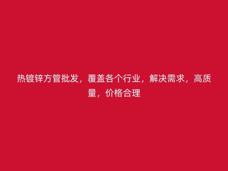 熱鍍鋅方管批發(fā)，覆蓋各個行業(yè)，解決需求，高質(zhì)量，價格合理