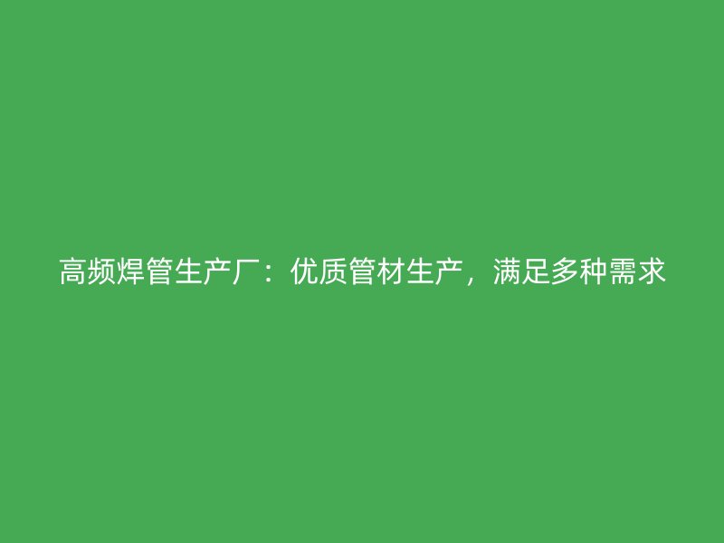 高頻焊管生產(chǎn)廠：優(yōu)質(zhì)管材生產(chǎn)，滿足多種需求