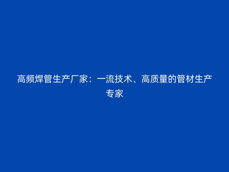 高頻焊管生產(chǎn)廠家：一流技術、高質(zhì)量的管材生產(chǎn)專家
