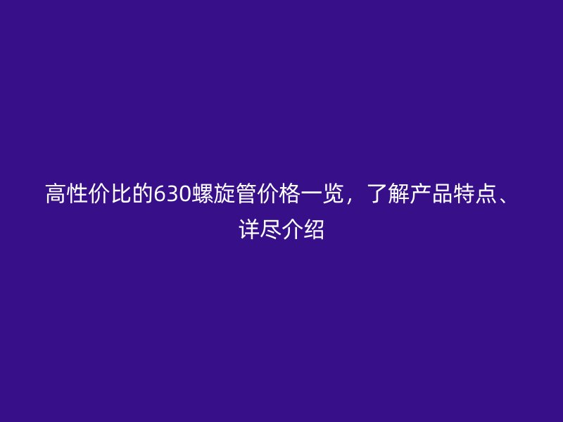 高性價(jià)比的630螺旋管價(jià)格一覽，了解產(chǎn)品特點(diǎn)、詳盡介紹
