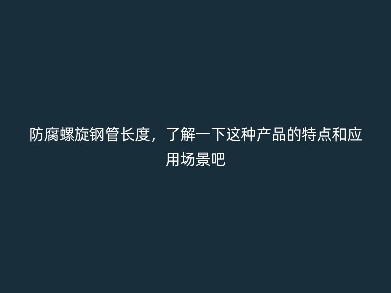 防腐螺旋鋼管長度，了解一下這種產(chǎn)品的特點(diǎn)和應(yīng)用場景吧