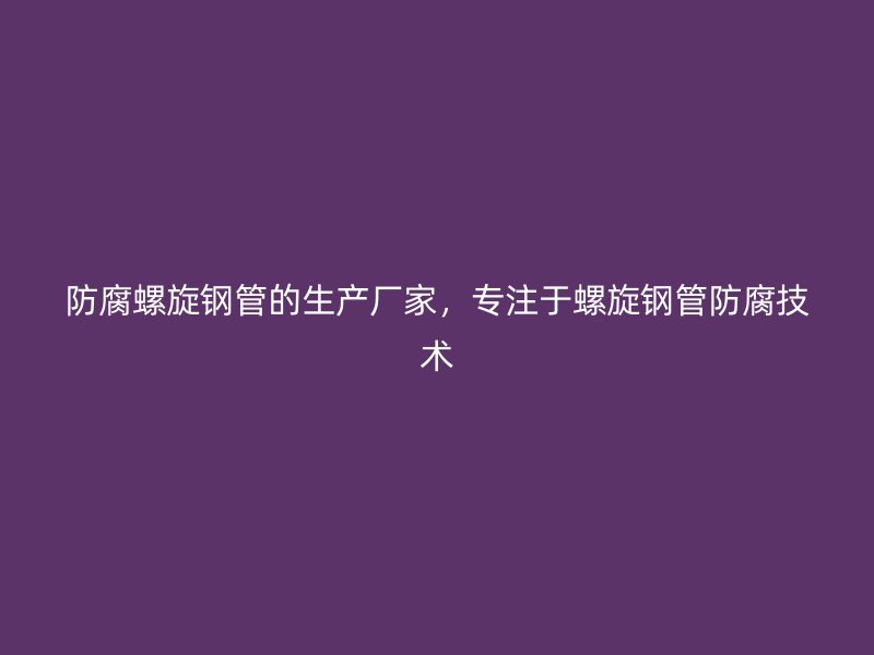 防腐螺旋鋼管的生產(chǎn)廠家，專注于螺旋鋼管防腐技術(shù)