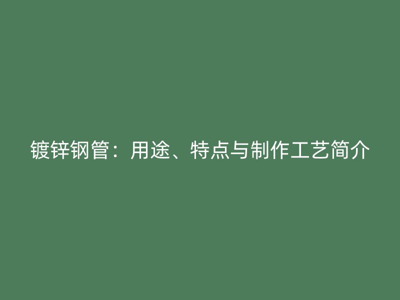 鍍鋅鋼管：用途、特點與制作工藝簡介