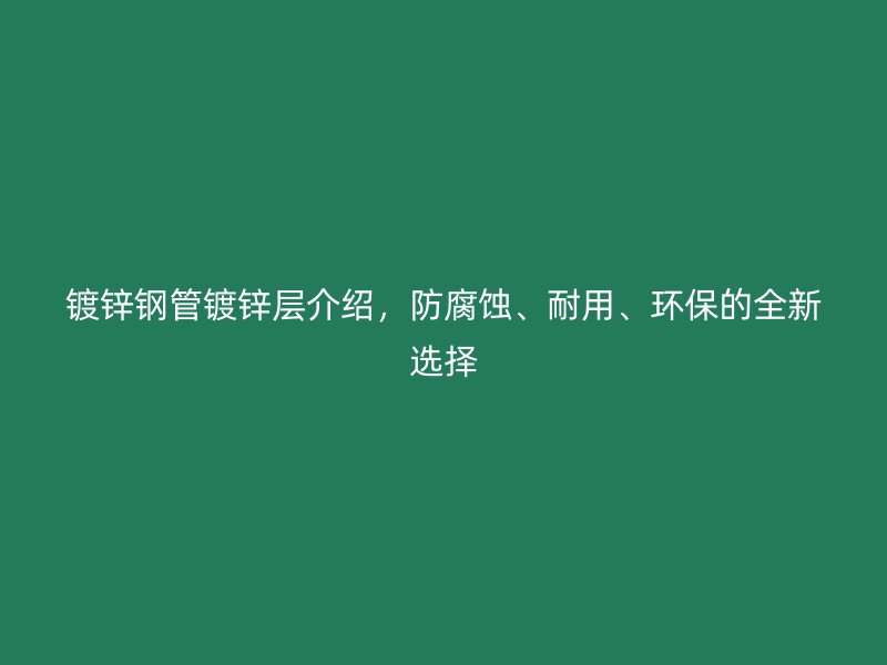 鍍鋅鋼管鍍鋅層介紹，防腐蝕、耐用、環(huán)保的全新選擇