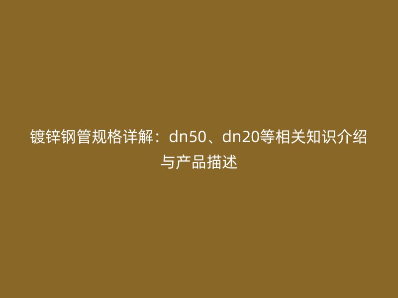 鍍鋅鋼管規(guī)格詳解：dn50、dn20等相關(guān)知識(shí)介紹與產(chǎn)品描述