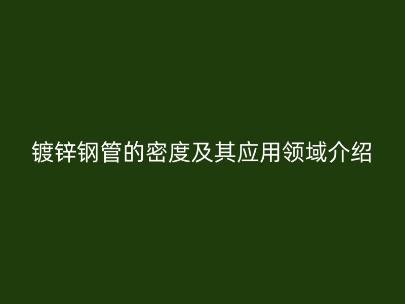鍍鋅鋼管的密度及其應用領(lǐng)域介紹