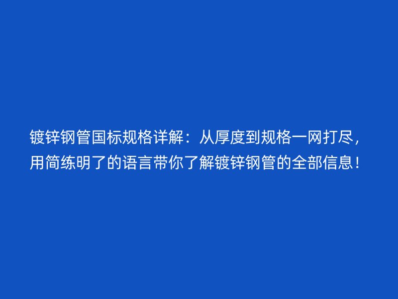 鍍鋅鋼管國(guó)標(biāo)規(guī)格詳解：從厚度到規(guī)格一網(wǎng)打盡，用簡(jiǎn)練明了的語(yǔ)言帶你了解鍍鋅鋼管的全部信息！