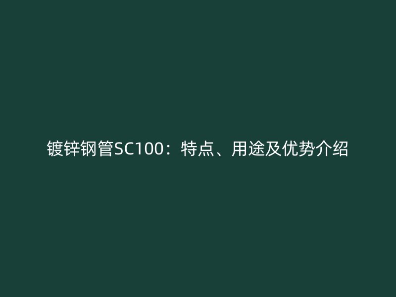 鍍鋅鋼管SC100：特點、用途及優(yōu)勢介紹