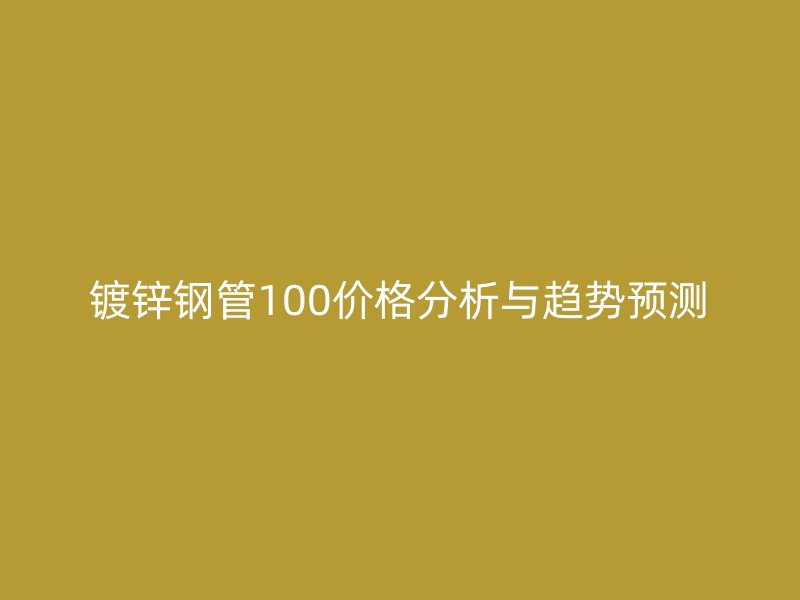 鍍鋅鋼管100價(jià)格分析與趨勢預(yù)測