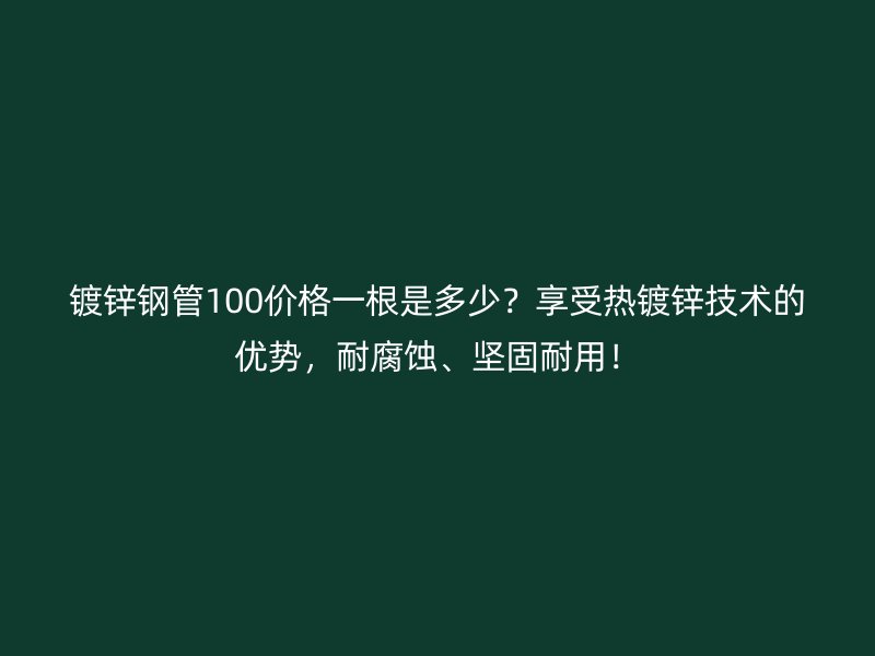 鍍鋅鋼管100價格一根是多少？享受熱鍍鋅技術(shù)的優(yōu)勢，耐腐蝕、堅固耐用！