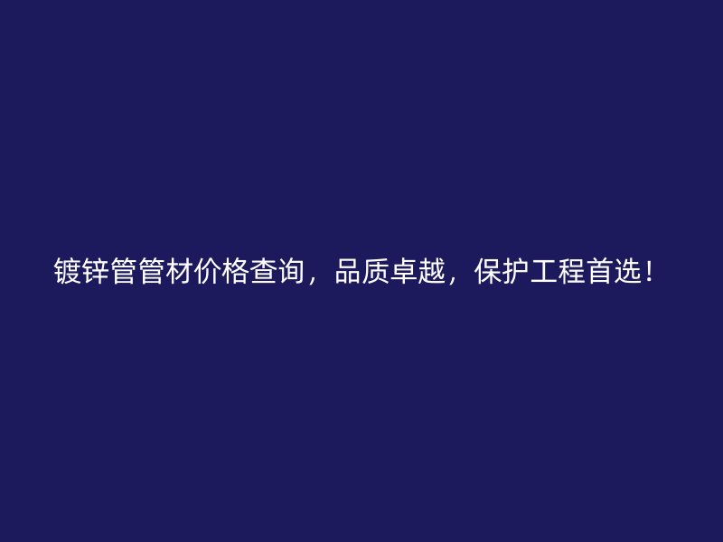 鍍鋅管管材價(jià)格查詢(xún)，品質(zhì)卓越，保護(hù)工程首選！