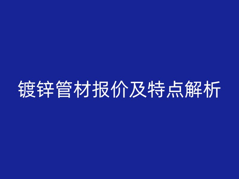 鍍鋅管材報價及特點(diǎn)解析