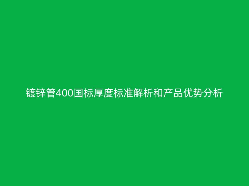 鍍鋅管400國標(biāo)厚度標(biāo)準(zhǔn)解析和產(chǎn)品優(yōu)勢(shì)分析