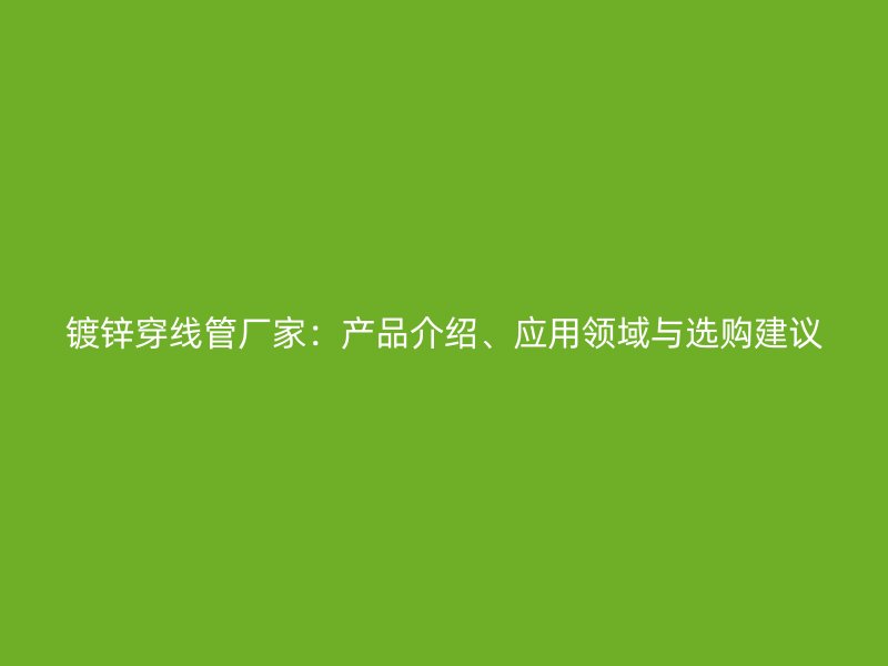 鍍鋅穿線管廠家：產(chǎn)品介紹、應(yīng)用領(lǐng)域與選購建議