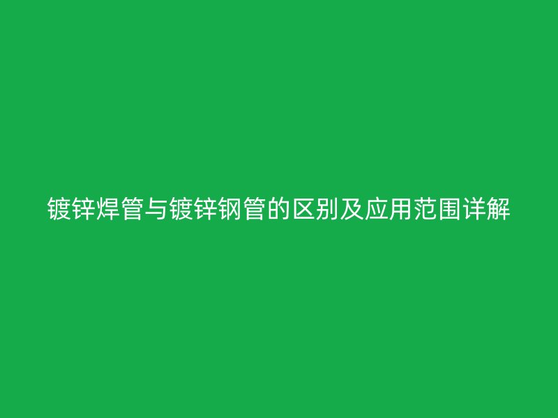 鍍鋅焊管與鍍鋅鋼管的區(qū)別及應用范圍詳解