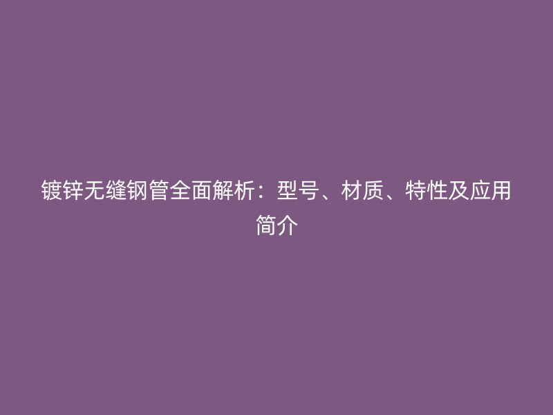 鍍鋅無縫鋼管全面解析：型號、材質、特性及應用簡介