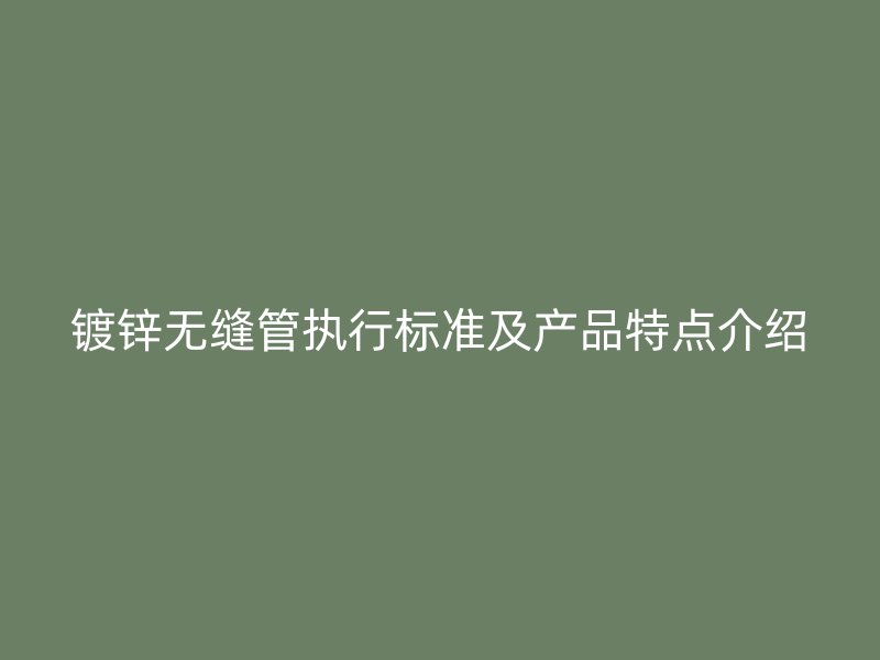 鍍鋅無(wú)縫管執(zhí)行標(biāo)準(zhǔn)及產(chǎn)品特點(diǎn)介紹