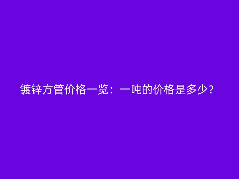 鍍鋅方管價(jià)格一覽：一噸的價(jià)格是多少？